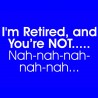 I'm Retired And You're Not Nah-nah-nah