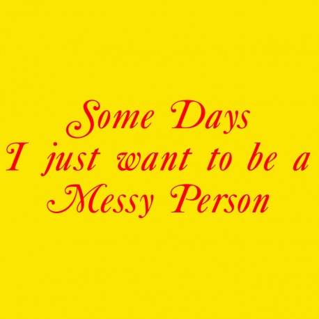 Some Days I Just Want To Be A Messy Person